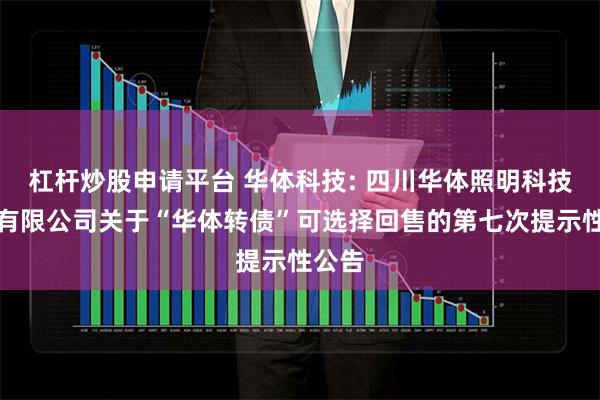杠杆炒股申请平台 华体科技: 四川华体照明科技股份有限公司关于“华体转债”可选择回售的第七次提示性公告
