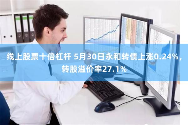 线上股票十倍杠杆 5月30日永和转债上涨0.24%，转股溢价率27.1%
