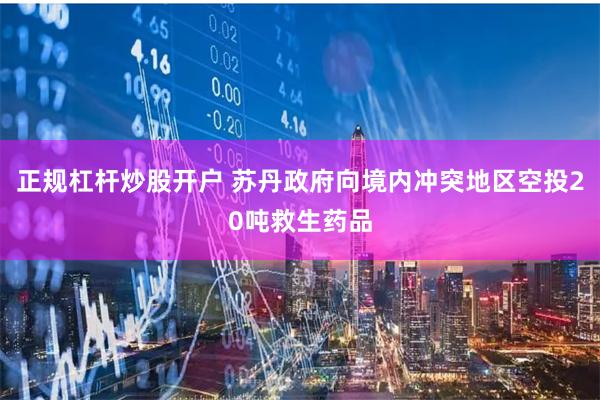 正规杠杆炒股开户 苏丹政府向境内冲突地区空投20吨救生药品