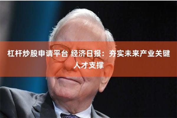 杠杆炒股申请平台 经济日报：夯实未来产业关键人才支撑