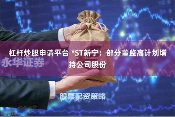 杠杆炒股申请平台 *ST新宁：部分董监高计划增持公司股份