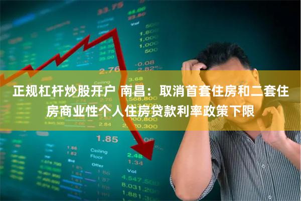 正规杠杆炒股开户 南昌：取消首套住房和二套住房商业性个人住房贷款利率政策下限