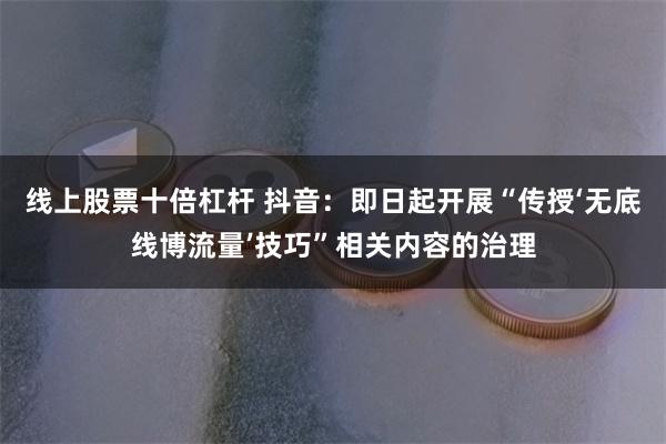 线上股票十倍杠杆 抖音：即日起开展“传授‘无底线博流量’技巧”相关内容的治理