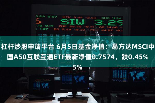 杠杆炒股申请平台 6月5日基金净值：易方达MSCI中国A50互联互通ETF最新净值0.7574，跌0.45%