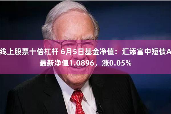 线上股票十倍杠杆 6月5日基金净值：汇添富中短债A最新净值1.0896，涨0.05%