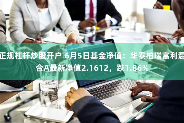正规杠杆炒股开户 6月5日基金净值：华泰柏瑞富利混合A最新净值2.1612，跌1.86%
