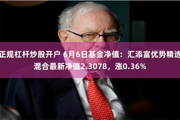 正规杠杆炒股开户 6月6日基金净值：汇添富优势精选混合最新净值2.3078，涨0.36%