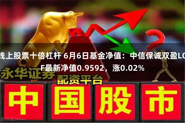 线上股票十倍杠杆 6月6日基金净值：中信保诚双盈LOF最新净值0.9592，涨0.02%