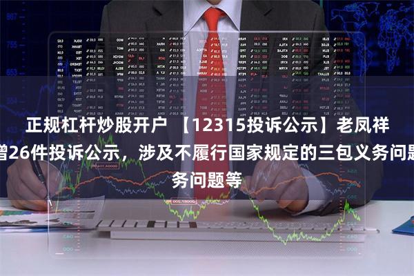 正规杠杆炒股开户 【12315投诉公示】老凤祥新增26件投诉公示，涉及不履行国家规定的三包义务问题等