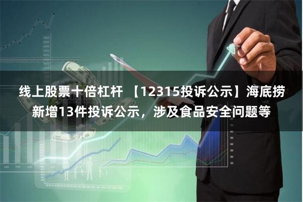 线上股票十倍杠杆 【12315投诉公示】海底捞新增13件投诉公示，涉及食品安全问题等