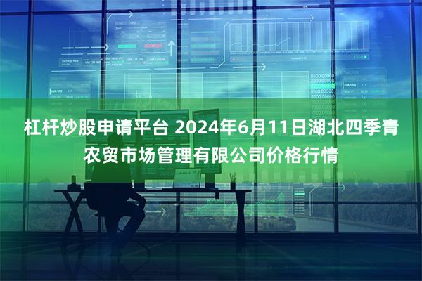 杠杆炒股申请平台 2024年6月11日湖北四季青农贸市场管理有限公司价格行情
