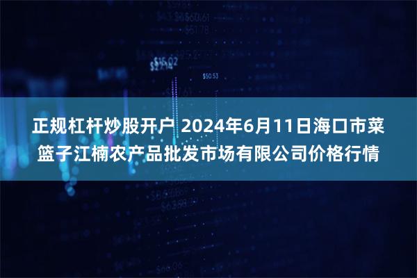 正规杠杆炒股开户 2024年6月11日海口市菜篮子江楠农产品批发市场有限公司价格行情