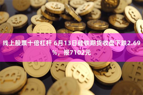 线上股票十倍杠杆 6月13日硅铁期货收盘下跌2.69%，报7102元