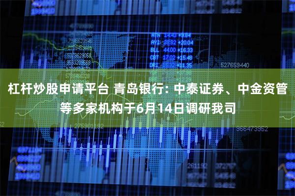 杠杆炒股申请平台 青岛银行: 中泰证券、中金资管等多家机构于6月14日调研我司