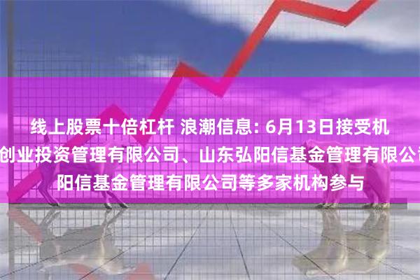 线上股票十倍杠杆 浪潮信息: 6月13日接受机构调研, 青岛迈通创业投资管理有限公司、山东弘阳信基金管理有限公司等多家机构参与