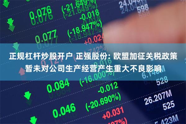 正规杠杆炒股开户 正强股份: 欧盟加征关税政策暂未对公司生产经营产生重大不良影响