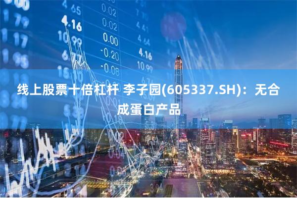线上股票十倍杠杆 李子园(605337.SH)：无合成蛋白产品