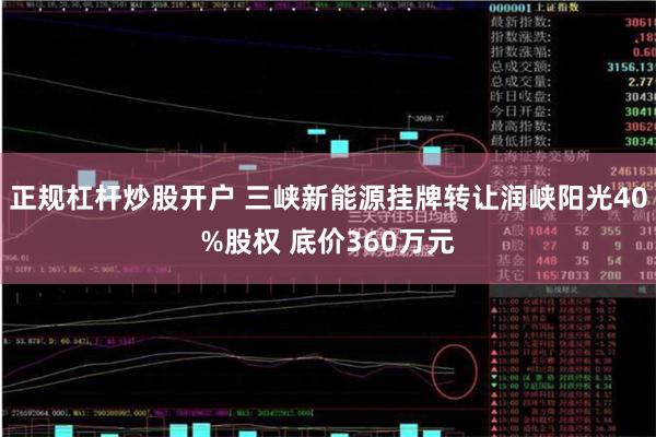 正规杠杆炒股开户 三峡新能源挂牌转让润峡阳光40%股权 底价360万元