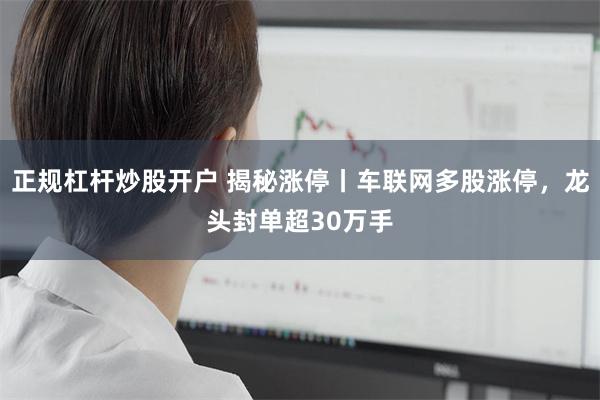 正规杠杆炒股开户 揭秘涨停丨车联网多股涨停，龙头封单超30万手