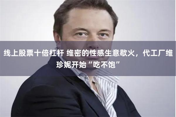线上股票十倍杠杆 维密的性感生意歇火，代工厂维珍妮开始“吃不饱”