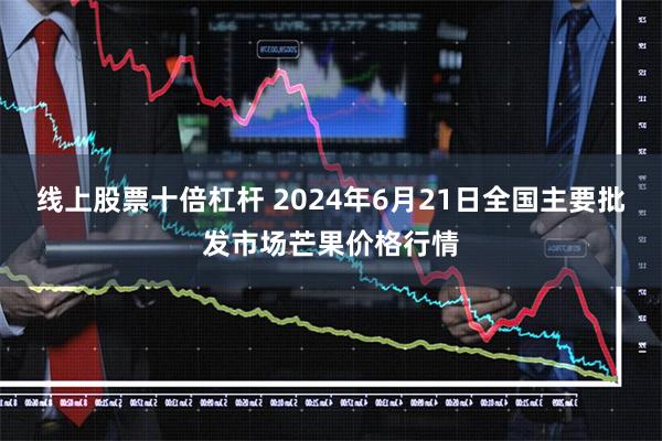 线上股票十倍杠杆 2024年6月21日全国主要批发市场芒果价格行情