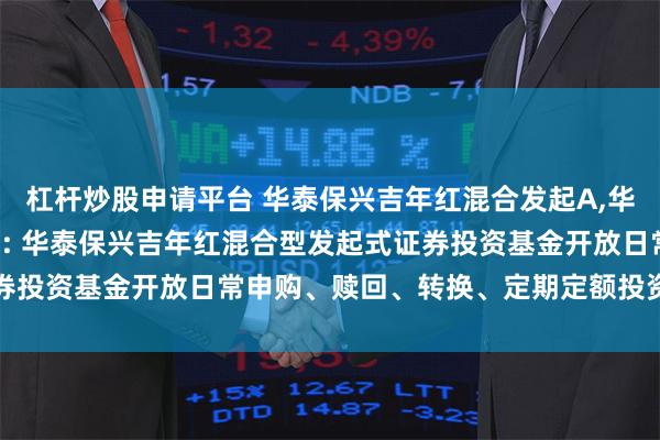 杠杆炒股申请平台 华泰保兴吉年红混合发起A,华泰保兴吉年红混合发起C: 华泰保兴吉年红混合型发起式证券投资基金开放日常申购、赎回、转换、定期定额投资业务公告