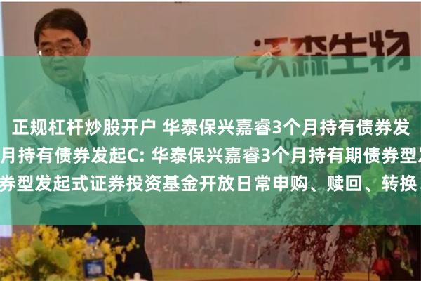 正规杠杆炒股开户 华泰保兴嘉睿3个月持有债券发起A,华泰保兴嘉睿3个月持有债券发起C: 华泰保兴嘉睿3个月持有期债券型发起式证券投资基金开放日常申购、赎回、转换、定期定额投资业务公告
