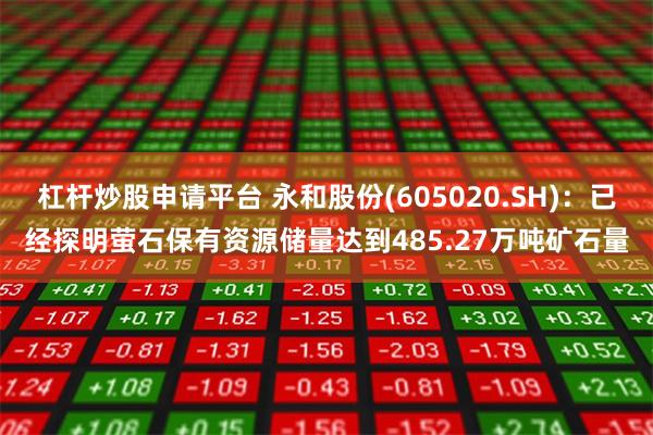 杠杆炒股申请平台 永和股份(605020.SH)：已经探明萤石保有资源储量达到485.27万吨矿石量
