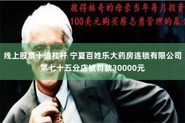 线上股票十倍杠杆 宁夏百姓乐大药房连锁有限公司第七十五分店被罚款30000元