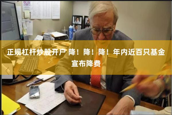 正规杠杆炒股开户 降！降！降！年内近百只基金宣布降费