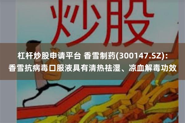 杠杆炒股申请平台 香雪制药(300147.SZ)：香雪抗病毒口服液具有清热祛湿、凉血解毒功效