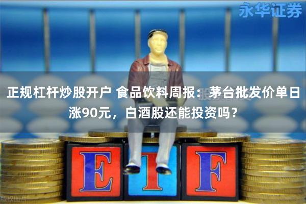 正规杠杆炒股开户 食品饮料周报：茅台批发价单日涨90元，白酒股还能投资吗？