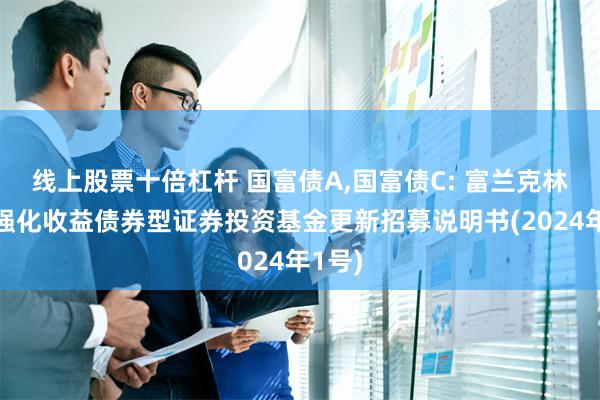 线上股票十倍杠杆 国富债A,国富债C: 富兰克林国海强化收益债券型证券投资基金更新招募说明书(2024年1号)