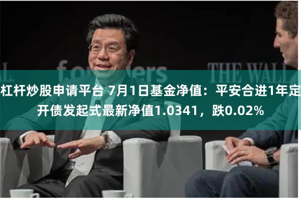 杠杆炒股申请平台 7月1日基金净值：平安合进1年定开债发起式最新净值1.0341，跌0.02%