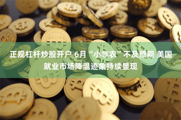 正规杠杆炒股开户 6月“小非农”不及预期 美国就业市场降温迹象持续显现