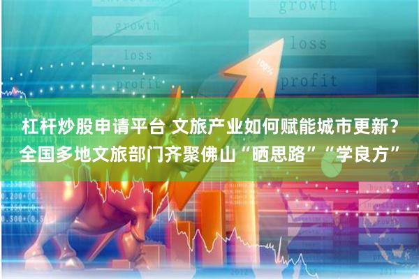 杠杆炒股申请平台 文旅产业如何赋能城市更新？全国多地文旅部门齐聚佛山“晒思路”“学良方”