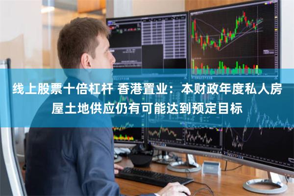 线上股票十倍杠杆 香港置业：本财政年度私人房屋土地供应仍有可能达到预定目标