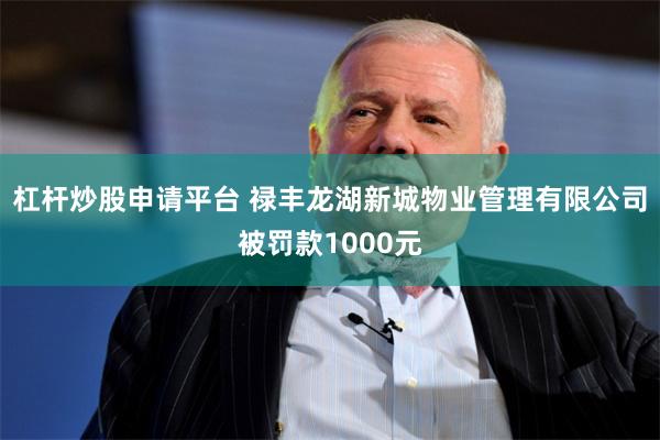 杠杆炒股申请平台 禄丰龙湖新城物业管理有限公司被罚款1000元