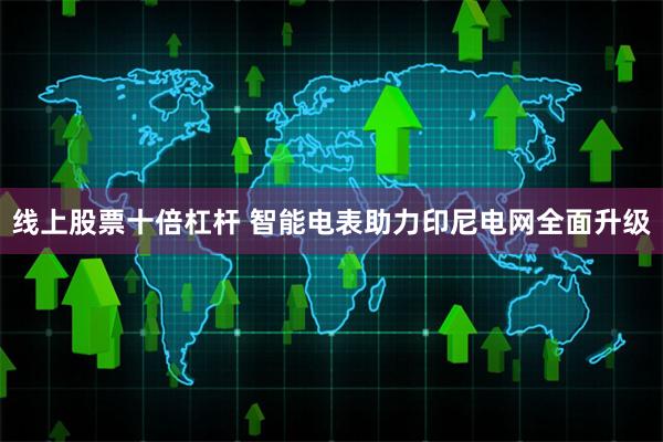 线上股票十倍杠杆 智能电表助力印尼电网全面升级