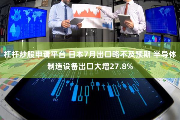 杠杆炒股申请平台 日本7月出口略不及预期 半导体制造设备出口大增27.8%