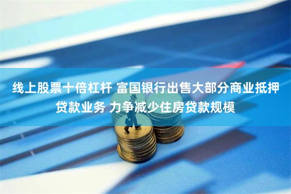 线上股票十倍杠杆 富国银行出售大部分商业抵押贷款业务 力争减少住房贷款规模