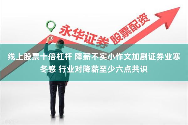 线上股票十倍杠杆 降薪不实小作文加剧证券业寒冬感 行业对降薪至少六点共识