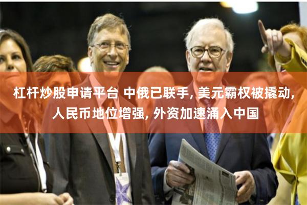 杠杆炒股申请平台 中俄已联手, 美元霸权被撬动, 人民币地位增强, 外资加速涌入中国