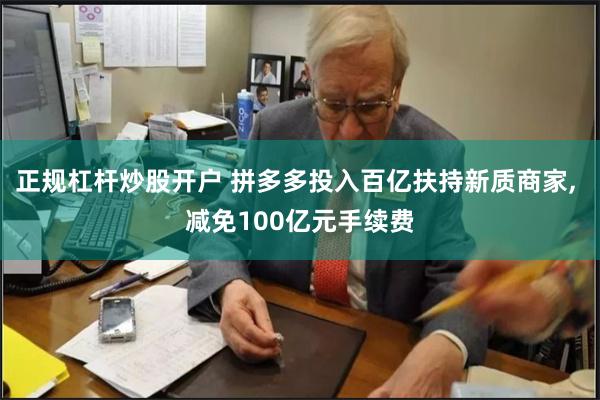 正规杠杆炒股开户 拼多多投入百亿扶持新质商家, 减免100亿元手续费