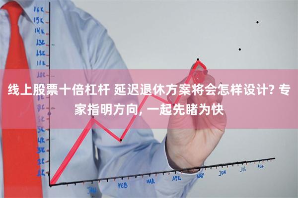 线上股票十倍杠杆 延迟退休方案将会怎样设计? 专家指明方向, 一起先睹为快