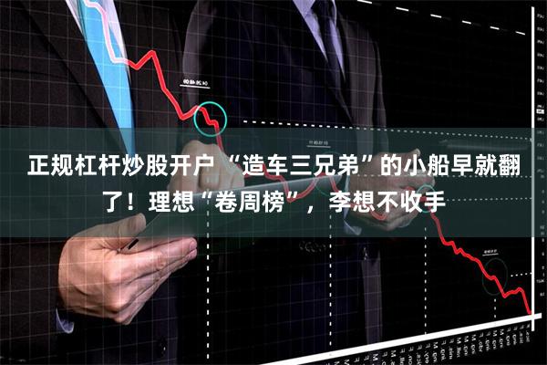 正规杠杆炒股开户 “造车三兄弟”的小船早就翻了！理想“卷周榜”，李想不收手