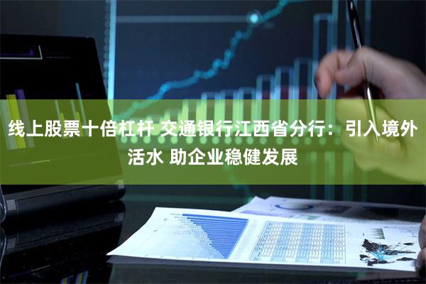 线上股票十倍杠杆 交通银行江西省分行：引入境外活水 助企业稳健发展