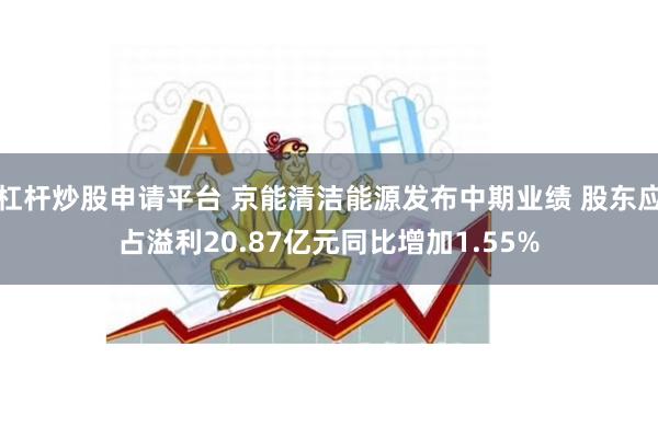 杠杆炒股申请平台 京能清洁能源发布中期业绩 股东应占溢利20.87亿元同比增加1.55%