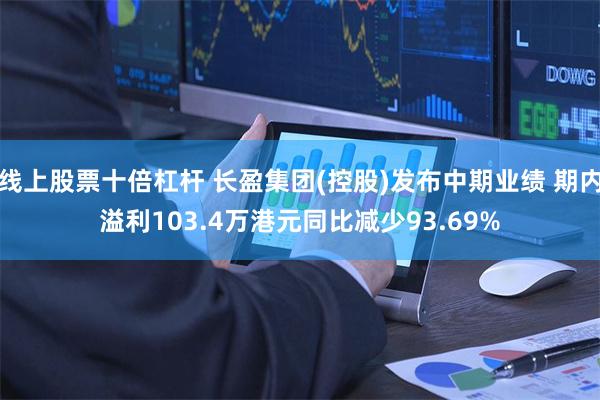线上股票十倍杠杆 长盈集团(控股)发布中期业绩 期内溢利103.4万港元同比减少93.69%