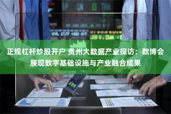 正规杠杆炒股开户 贵州大数据产业探访：数博会展现数字基础设施与产业融合成果